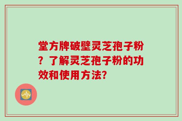 堂方牌破壁灵芝孢子粉？了解灵芝孢子粉的功效和使用方法？