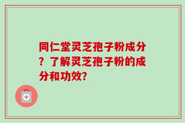 同仁堂灵芝孢子粉成分？了解灵芝孢子粉的成分和功效？