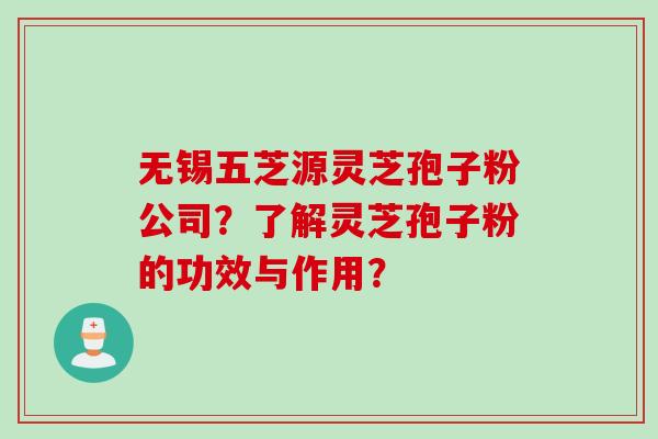 无锡五芝源灵芝孢子粉公司？了解灵芝孢子粉的功效与作用？