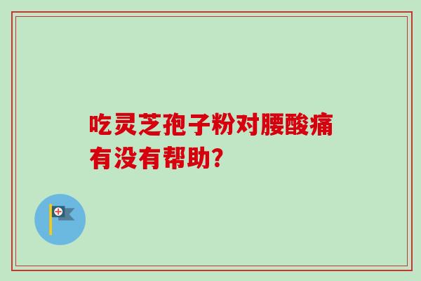 吃灵芝孢子粉对腰酸痛有没有帮助？