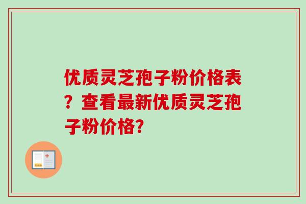 优质灵芝孢子粉价格表？查看新优质灵芝孢子粉价格？