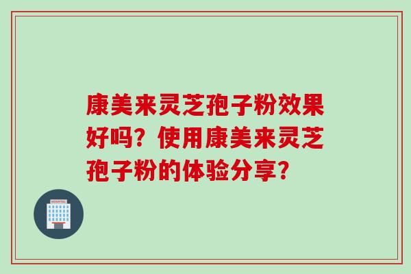 康美来灵芝孢子粉效果好吗？使用康美来灵芝孢子粉的体验分享？