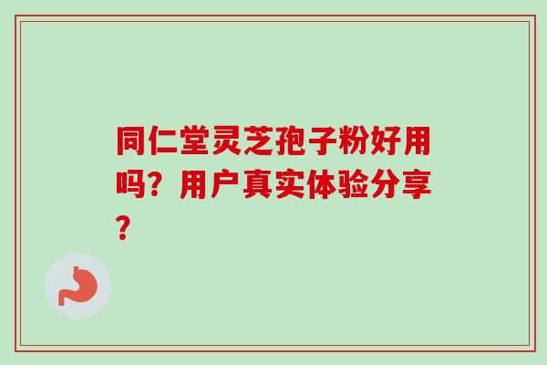 同仁堂灵芝孢子粉好用吗？用户真实体验分享？