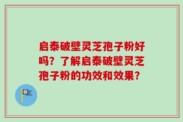 启泰破壁灵芝孢子粉好吗？了解启泰破壁灵芝孢子粉的功效和效果？