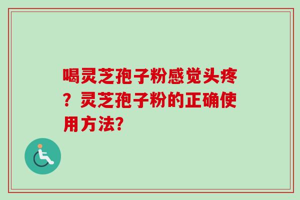 喝灵芝孢子粉感觉头疼？灵芝孢子粉的正确使用方法？