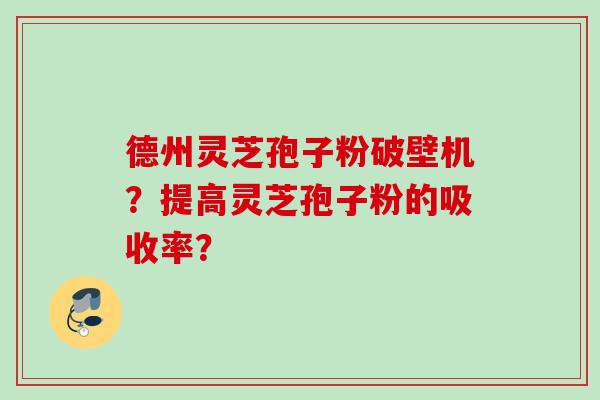 德州灵芝孢子粉破壁机？提高灵芝孢子粉的吸收率？