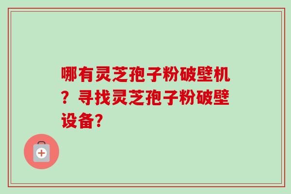 哪有灵芝孢子粉破壁机？寻找灵芝孢子粉破壁设备？
