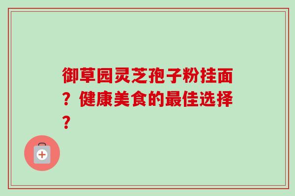 御草园灵芝孢子粉挂面？健康美食的佳选择？