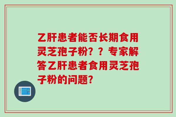 患者能否长期食用灵芝孢子粉？？专家解答患者食用灵芝孢子粉的问题？