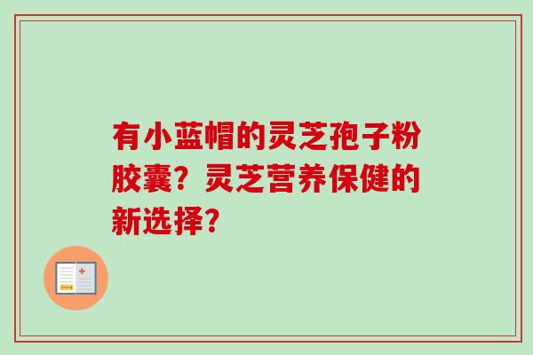 有小蓝帽的灵芝孢子粉胶囊？灵芝营养保健的新选择？