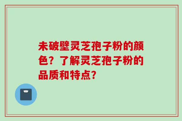 未破壁灵芝孢子粉的颜色？了解灵芝孢子粉的品质和特点？