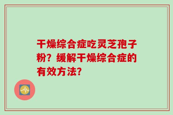 干燥综合症吃灵芝孢子粉？缓解干燥综合症的有效方法？