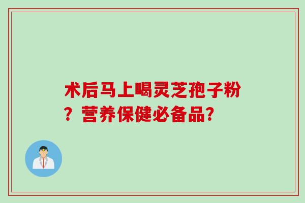 术后马上喝灵芝孢子粉？营养保健必备品？