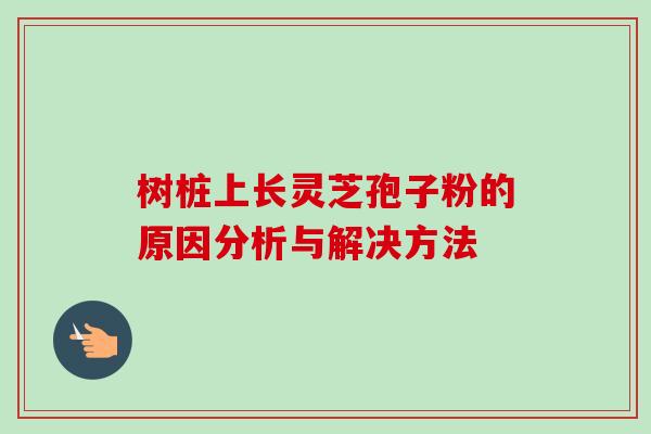 树桩上长灵芝孢子粉的原因分析与解决方法