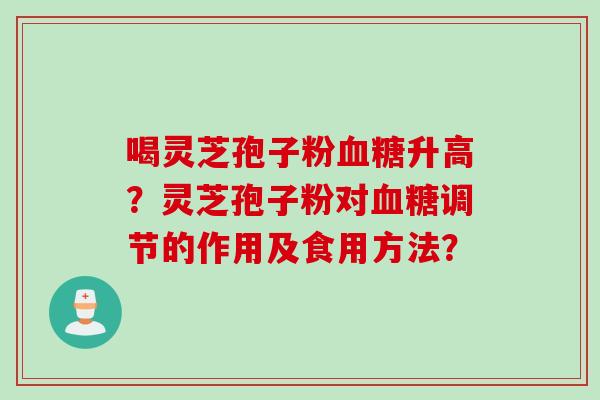 喝灵芝孢子粉升高？灵芝孢子粉对调节的作用及食用方法？