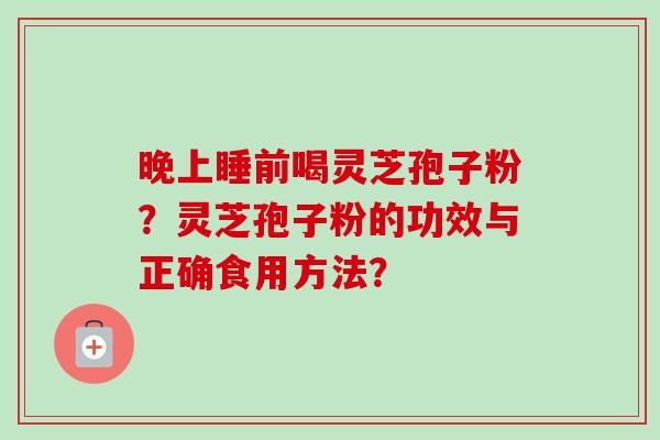 晚上睡前喝灵芝孢子粉？灵芝孢子粉的功效与正确食用方法？
