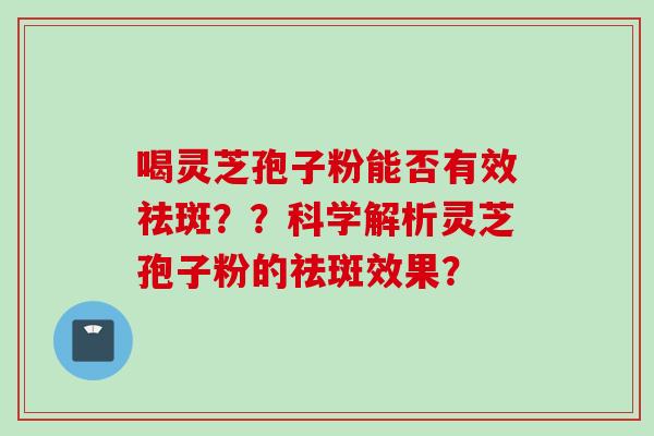 喝灵芝孢子粉能否有效祛斑？？科学解析灵芝孢子粉的祛斑效果？