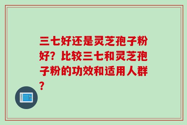三七好还是灵芝孢子粉好？比较三七和灵芝孢子粉的功效和适用人群？
