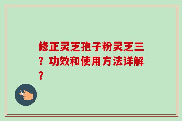 修正灵芝孢子粉灵芝三？功效和使用方法详解？