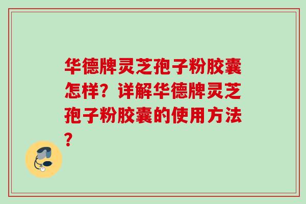 华德牌灵芝孢子粉胶囊怎样？详解华德牌灵芝孢子粉胶囊的使用方法？