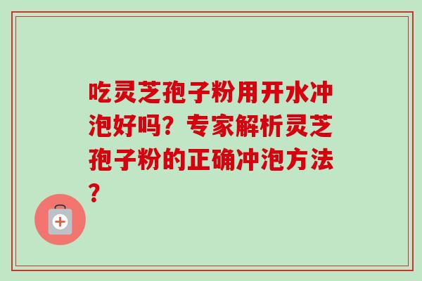 吃灵芝孢子粉用开水冲泡好吗？专家解析灵芝孢子粉的正确冲泡方法？