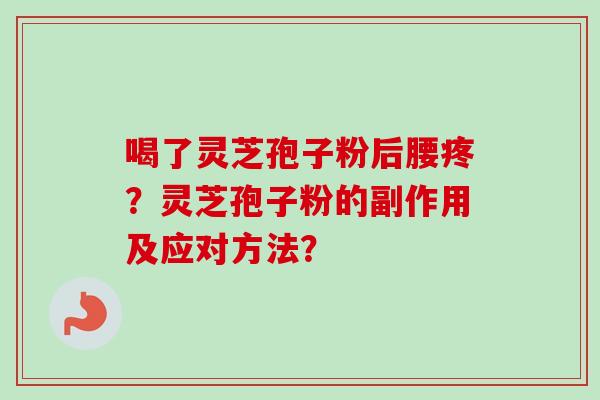 喝了灵芝孢子粉后腰疼？灵芝孢子粉的副作用及应对方法？