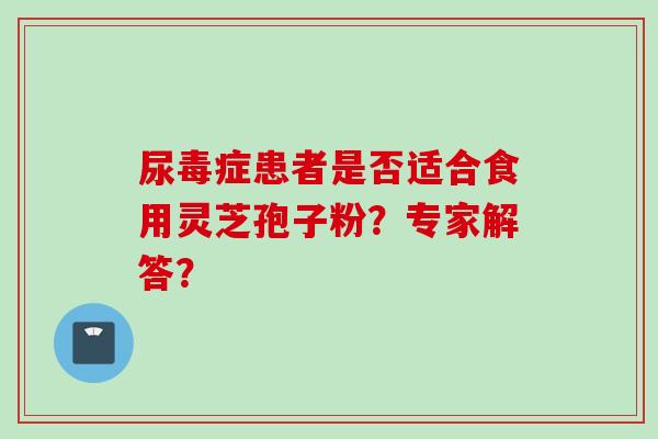 尿毒症患者是否适合食用灵芝孢子粉?专家解答?