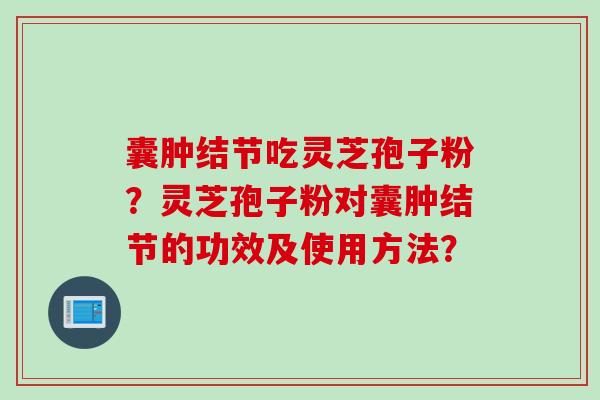 囊肿结节吃灵芝孢子粉？灵芝孢子粉对囊肿结节的功效及使用方法？