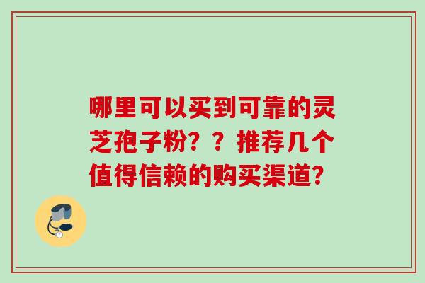 哪里可以买到可靠的灵芝孢子粉？？推荐几个值得信赖的购买渠道？