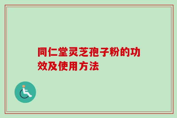 同仁堂灵芝孢子粉的功效及使用方法
