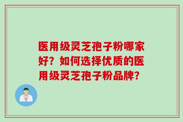 医用级灵芝孢子粉哪家好？如何选择优质的医用级灵芝孢子粉品牌？