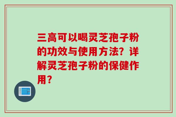 可以喝灵芝孢子粉的功效与使用方法？详解灵芝孢子粉的保健作用？