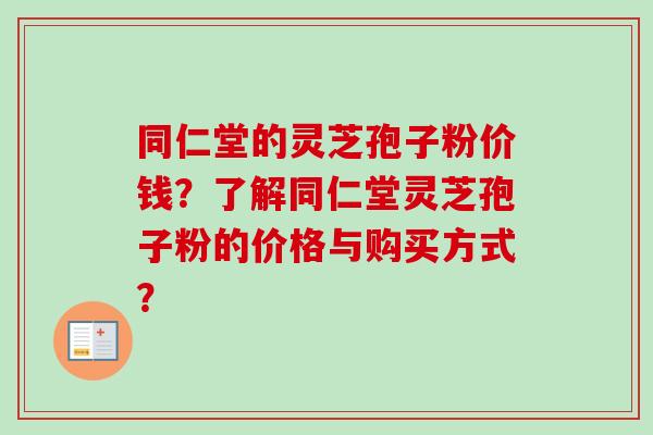 同仁堂的灵芝孢子粉价钱？了解同仁堂灵芝孢子粉的价格与购买方式？