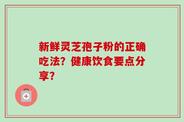 新鲜灵芝孢子粉的正确吃法？健康饮食要点分享？