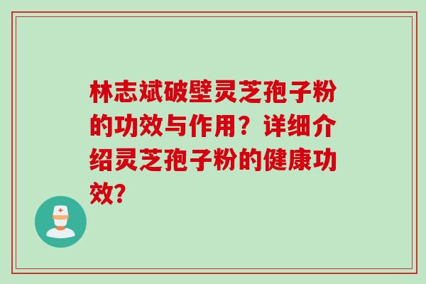 林志斌破壁灵芝孢子粉的功效与作用？详细介绍灵芝孢子粉的健康功效？