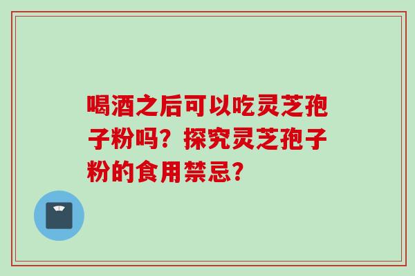 喝酒之后可以吃灵芝孢子粉吗？探究灵芝孢子粉的食用禁忌？