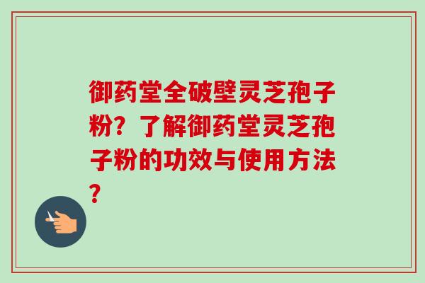 御药堂全破壁灵芝孢子粉？了解御药堂灵芝孢子粉的功效与使用方法？