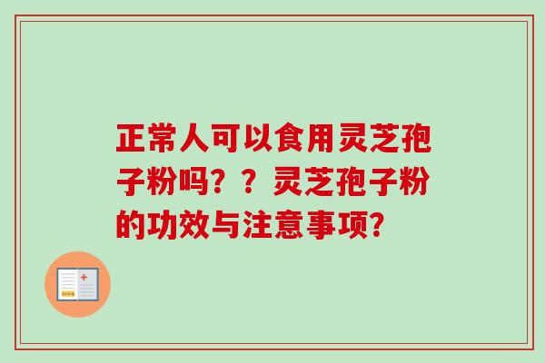 正常人可以食用灵芝孢子粉吗？？灵芝孢子粉的功效与注意事项？