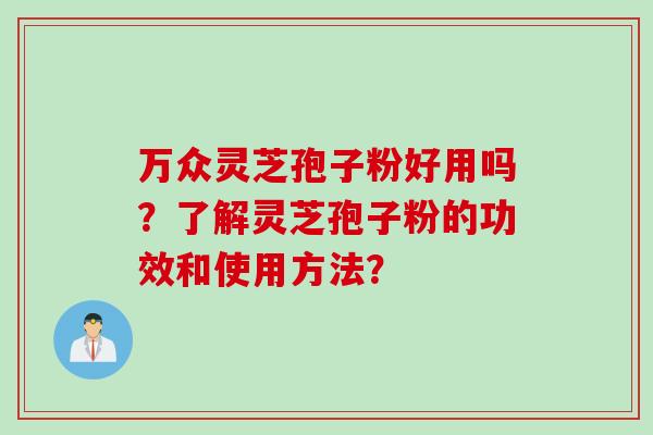 万众灵芝孢子粉好用吗？了解灵芝孢子粉的功效和使用方法？
