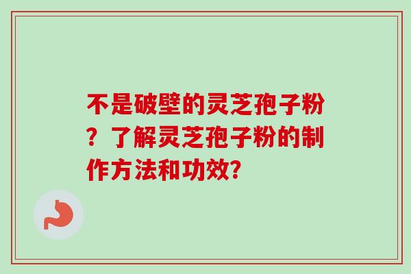 不是破壁的灵芝孢子粉？了解灵芝孢子粉的制作方法和功效？