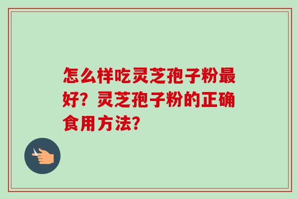 怎么样吃灵芝孢子粉好？灵芝孢子粉的正确食用方法？