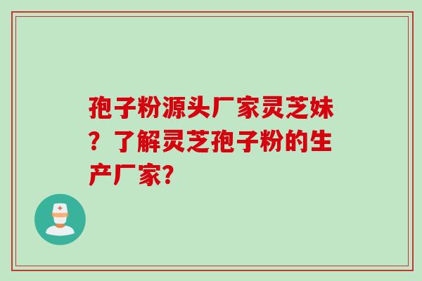 孢子粉源头厂家灵芝妹？了解灵芝孢子粉的生产厂家？