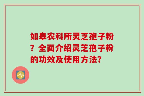 如皋农科所灵芝孢子粉？全面介绍灵芝孢子粉的功效及使用方法？