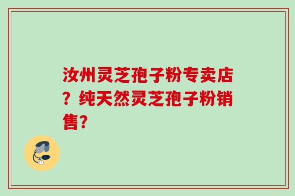 汝州灵芝孢子粉专卖店？纯天然灵芝孢子粉销售？