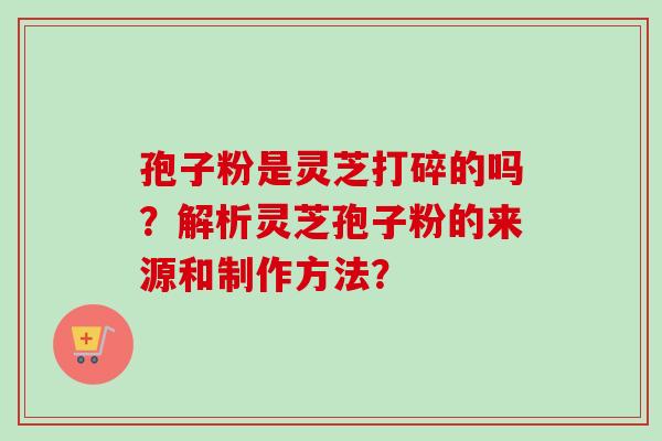 孢子粉是灵芝打碎的吗？解析灵芝孢子粉的来源和制作方法？