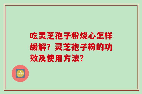 吃灵芝孢子粉烧心怎样缓解？灵芝孢子粉的功效及使用方法？