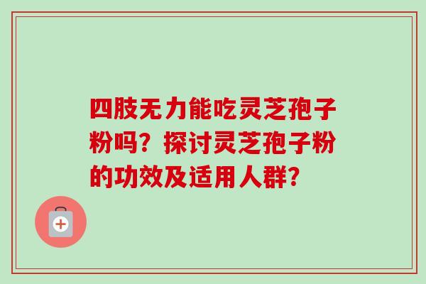 四肢无力能吃灵芝孢子粉吗？探讨灵芝孢子粉的功效及适用人群？