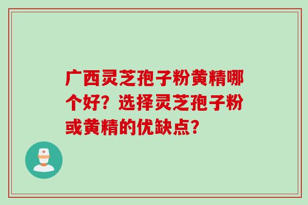 广西灵芝孢子粉黄精哪个好？选择灵芝孢子粉或黄精的优缺点？