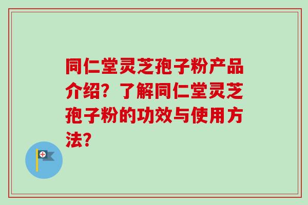 同仁堂灵芝孢子粉产品介绍？了解同仁堂灵芝孢子粉的功效与使用方法？
