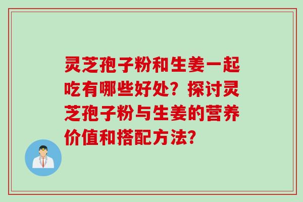 灵芝孢子粉和生姜一起吃有哪些好处？探讨灵芝孢子粉与生姜的营养价值和搭配方法？